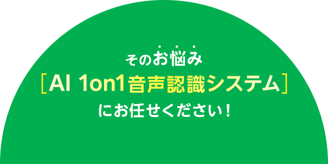 そのお悩みAI1on1音声認識システムにお任せください！